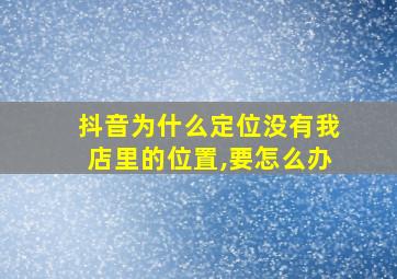 抖音为什么定位没有我店里的位置,要怎么办