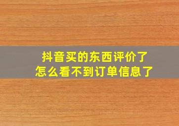 抖音买的东西评价了怎么看不到订单信息了