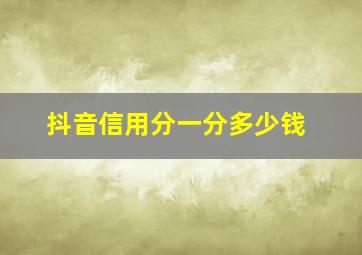 抖音信用分一分多少钱