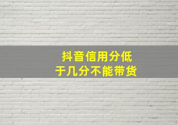 抖音信用分低于几分不能带货