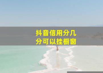 抖音信用分几分可以挂橱窗