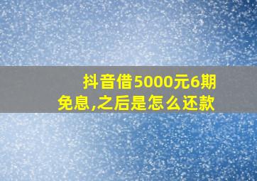 抖音借5000元6期免息,之后是怎么还款