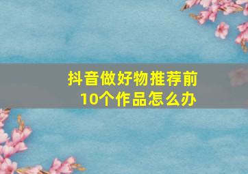 抖音做好物推荐前10个作品怎么办