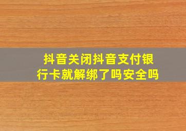 抖音关闭抖音支付银行卡就解绑了吗安全吗