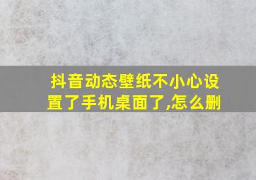 抖音动态壁纸不小心设置了手机桌面了,怎么删