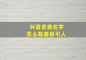 抖音卖货名字怎么取最吸引人