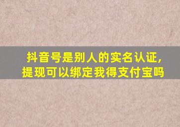 抖音号是别人的实名认证,提现可以绑定我得支付宝吗