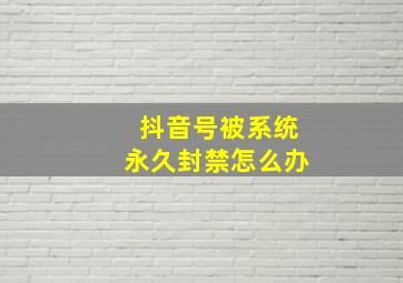 抖音号被系统永久封禁怎么办