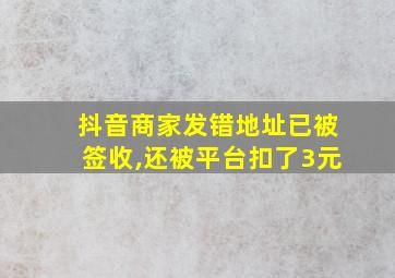 抖音商家发错地址已被签收,还被平台扣了3元