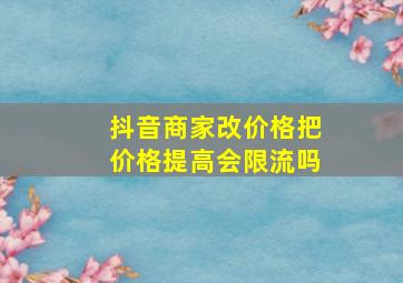 抖音商家改价格把价格提高会限流吗