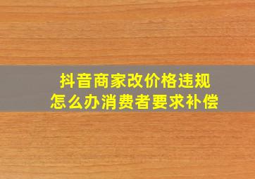 抖音商家改价格违规怎么办消费者要求补偿