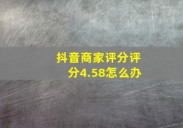 抖音商家评分评分4.58怎么办