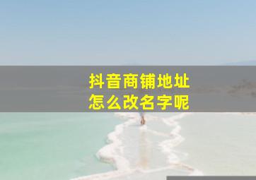 抖音商铺地址怎么改名字呢