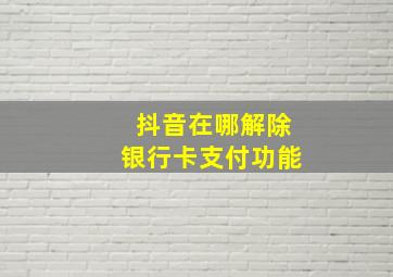 抖音在哪解除银行卡支付功能