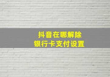 抖音在哪解除银行卡支付设置