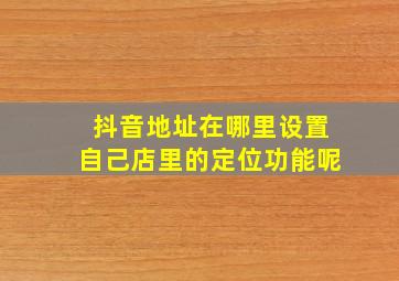 抖音地址在哪里设置自己店里的定位功能呢