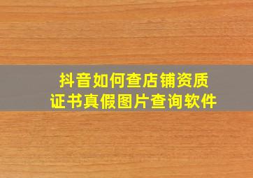 抖音如何查店铺资质证书真假图片查询软件