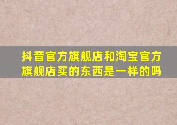 抖音官方旗舰店和淘宝官方旗舰店买的东西是一样的吗