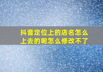 抖音定位上的店名怎么上去的呢怎么修改不了