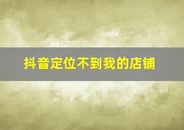 抖音定位不到我的店铺