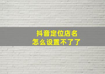 抖音定位店名怎么设置不了了