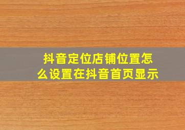 抖音定位店铺位置怎么设置在抖音首页显示