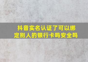 抖音实名认证了可以绑定别人的银行卡吗安全吗