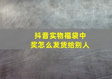 抖音实物福袋中奖怎么发货给别人