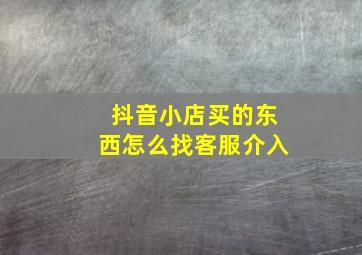 抖音小店买的东西怎么找客服介入