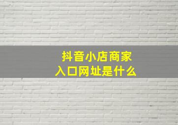 抖音小店商家入口网址是什么