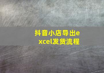 抖音小店导出excel发货流程