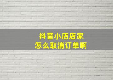 抖音小店店家怎么取消订单啊