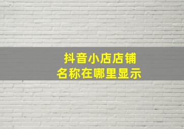 抖音小店店铺名称在哪里显示