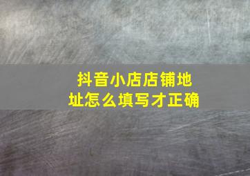 抖音小店店铺地址怎么填写才正确