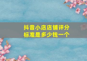 抖音小店店铺评分标准是多少钱一个