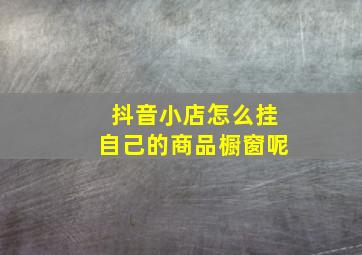 抖音小店怎么挂自己的商品橱窗呢