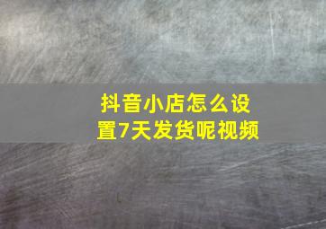 抖音小店怎么设置7天发货呢视频