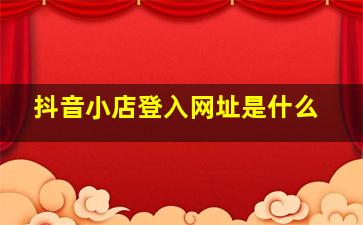 抖音小店登入网址是什么