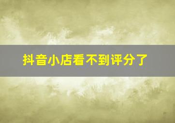 抖音小店看不到评分了