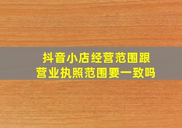 抖音小店经营范围跟营业执照范围要一致吗