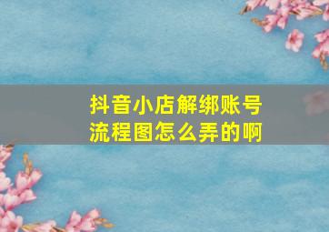 抖音小店解绑账号流程图怎么弄的啊