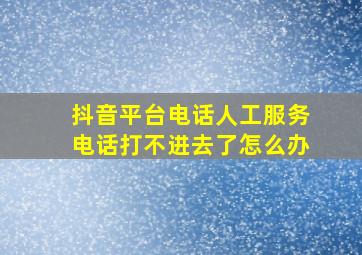 抖音平台电话人工服务电话打不进去了怎么办