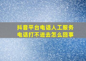 抖音平台电话人工服务电话打不进去怎么回事