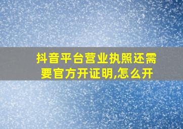 抖音平台营业执照还需要官方开证明,怎么开