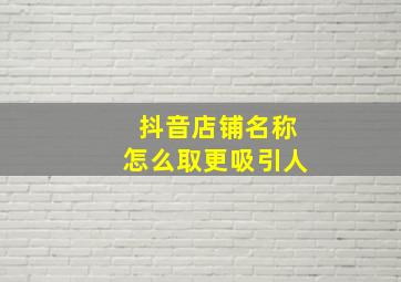 抖音店铺名称怎么取更吸引人