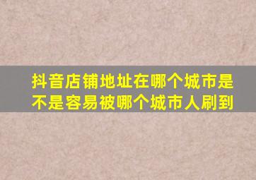 抖音店铺地址在哪个城市是不是容易被哪个城市人刷到