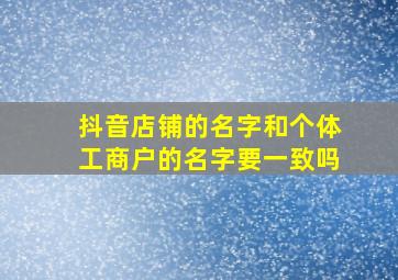 抖音店铺的名字和个体工商户的名字要一致吗