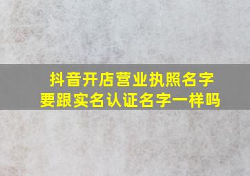 抖音开店营业执照名字要跟实名认证名字一样吗