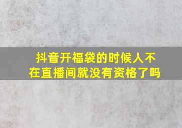 抖音开福袋的时候人不在直播间就没有资格了吗