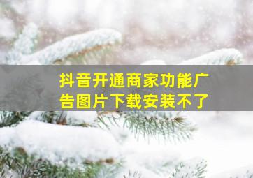 抖音开通商家功能广告图片下载安装不了